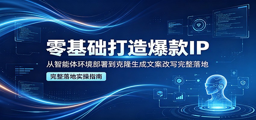 零基础打造爆款IP，从智能体环境部署到克隆生成文案改写完整落地-网创百晓生