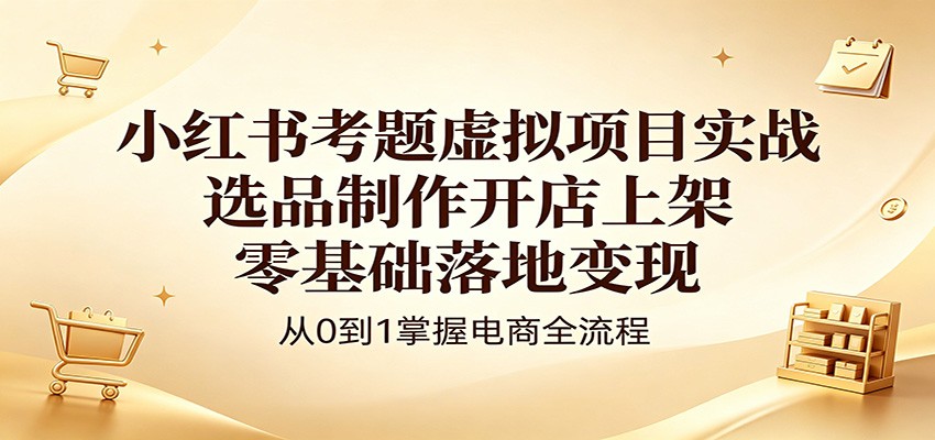 小红书考题虚拟项目实战：选品制作开店上架，零基础落地变现