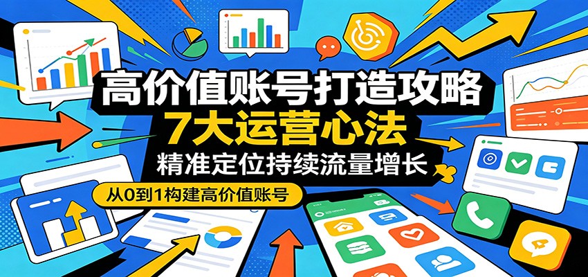 高价值账号打造攻略：7大运营心法，精准定位持续流量增长-优优云网创