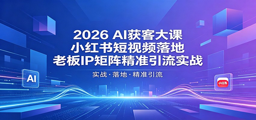 2026AI获客大课：小红书短视频落地，老板IP矩阵精准引流实战