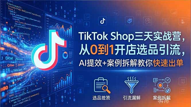 TikTok Shop三天实战营2026年5月，从0到1开店选品引流，AI提效+案例拆解教你快速出单-网创百晓生