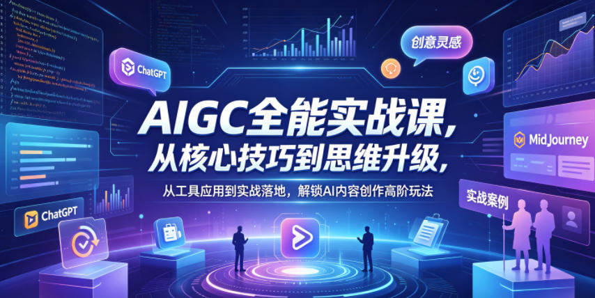AIGC全能实战课，从核心技巧到思维升级，从工具应用到实战落地，解锁AI内容创作高阶玩法-小白项目网