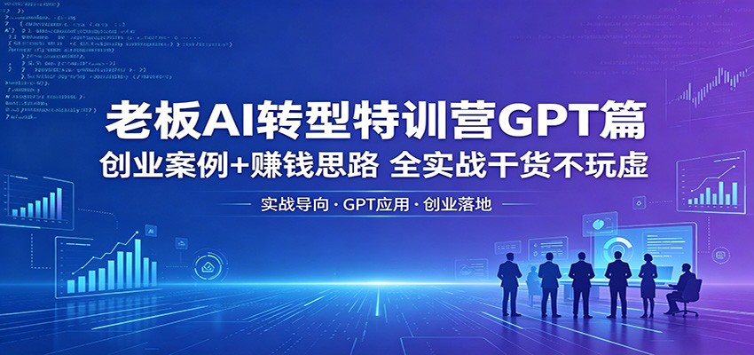 老板AI转型特训营GPT篇：创业案例+赚钱思路，全实战干货不玩虚-网创百晓生