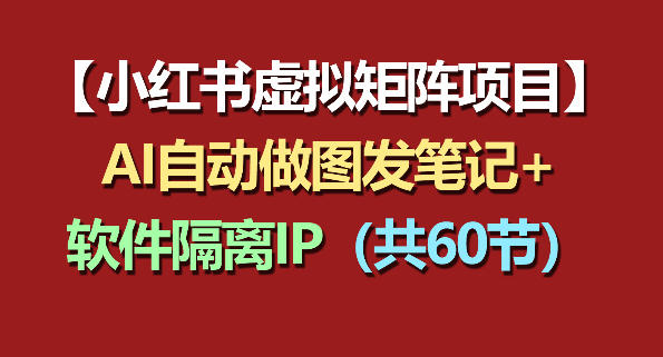 小红书虚拟矩阵项目：软件隔离IP+AI自动做图发笔记(共60节)-多课资源站
