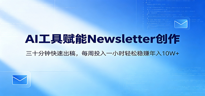 AI赋能Newsletter变现课：30分钟出内容，每周1小时年入10W+
