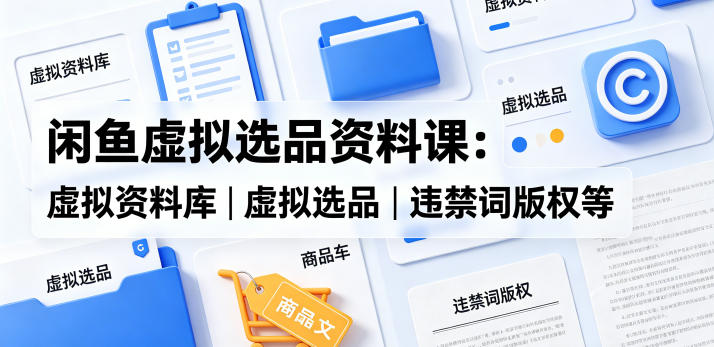 闲鱼虚拟选品资料课：虚拟资料库丨虚拟选品丨违禁词版权等-多课资源站