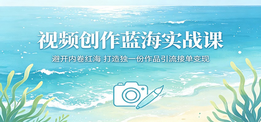 视频创作蓝海实战课：避开内卷红海，打造独一份作品引流接单变现