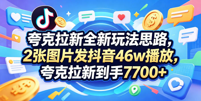 夸克拉新全新玩法思路,2张图片发抖音46w播放,夸克拉新到手7700+,3385字完整教程附上【付费文章】-优优云网创