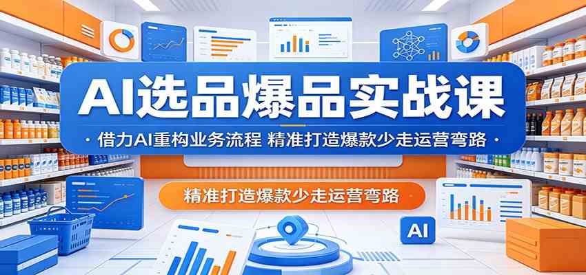 AI选品爆品实战课:借力AI重构业务流程,精准打造爆款少走运营弯路-优优云网创
