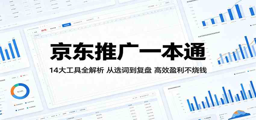 京东推广一本通:14大工具全解析,从选词到复盘,高效盈利不烧钱-优优云网创