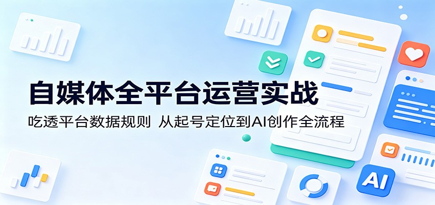 自媒体全平台运营实战：吃透平台数据规则，从起号定位到AI创作全流程