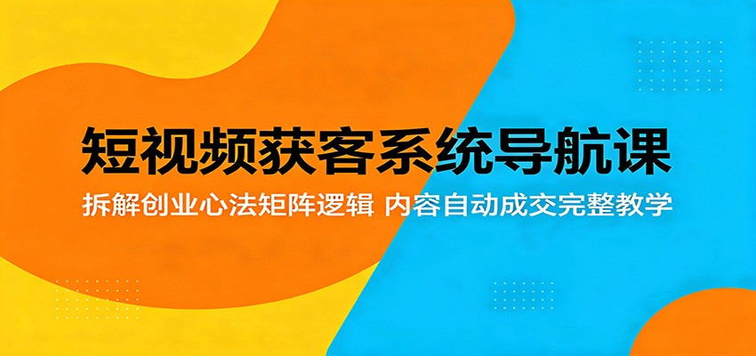 短视频获客系统导航课：拆解创业心法矩阵逻辑，内容自动成交完整教学-优优云网创