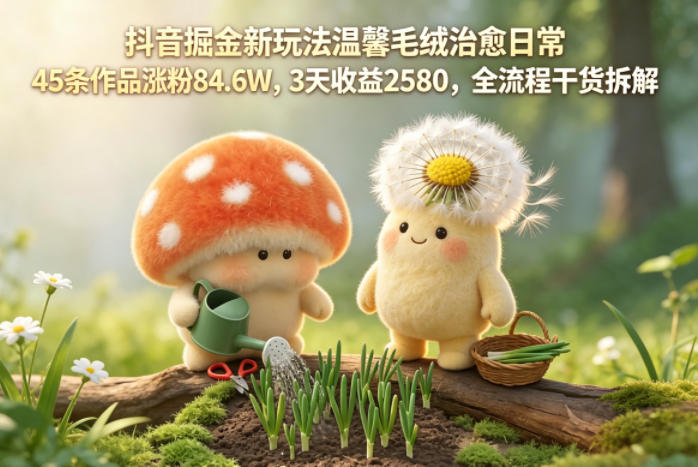 抖音掘金新玩法温馨毛绒治愈日常，45条作品涨粉84.6W，3天收益2580，全流程干货拆解-优优云网创
