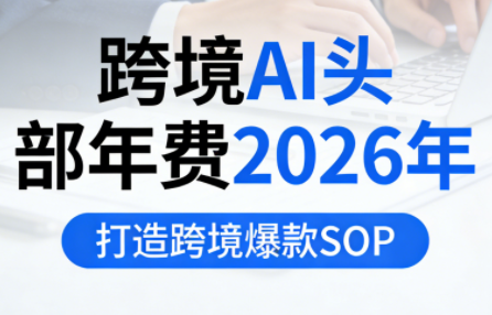 跨境AI头部年费2026年，打造跨境爆款SOP(更新5月)-网创百晓生
