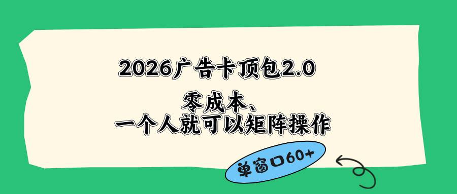 (18450期)2026广告卡顶包2.0玩法,单窗口60+零成本、简单好操作,直接省略复杂人工步骤-优优云网创