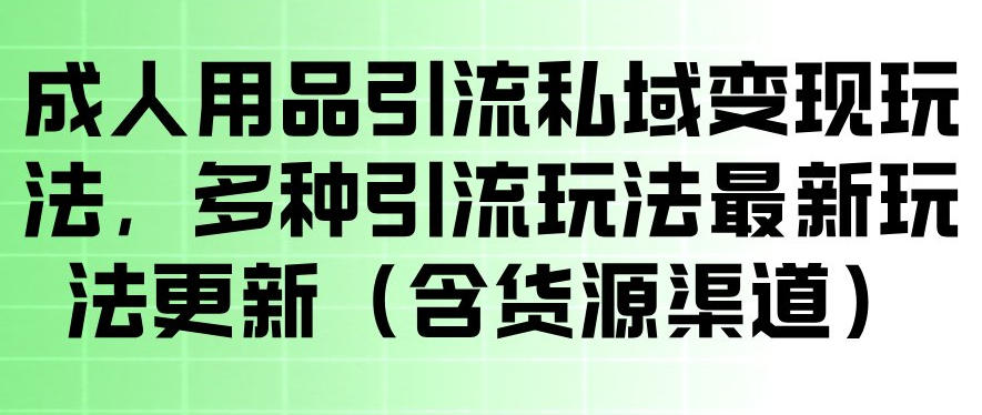 成人用品引流私域变现玩法，多种引流玩法最新玩法，操作简单（含货源渠道）-小白项目网