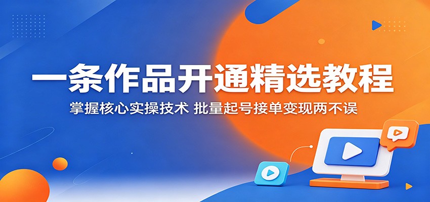 一条作品开通精选教程：掌握核心实操技术，批量起号接单变现两不误