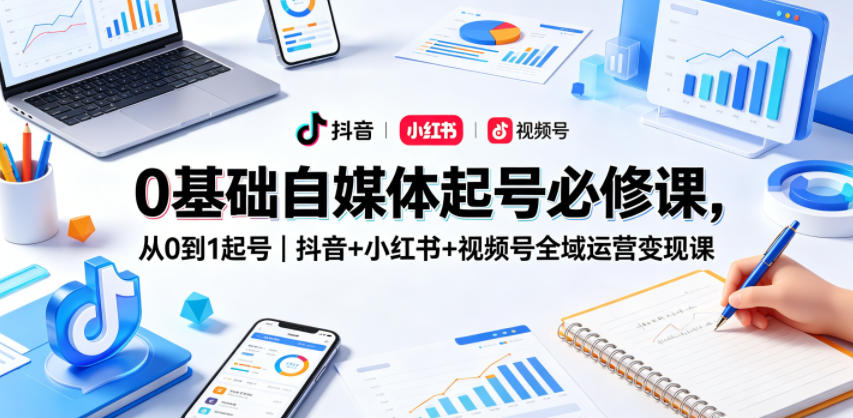 0基础自媒体起号必修课,从0到1起号|抖音+小红书+视频号全域运营变现课-优优云网创
