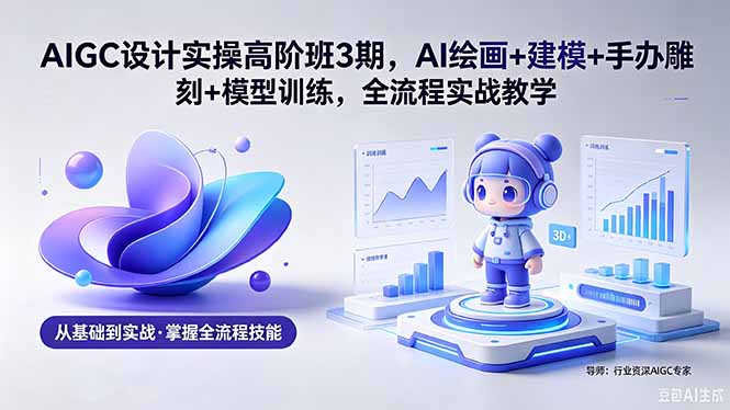 AIGC 设计实操高阶班3期，AI绘画+建模+手办雕刻+模型训练，全流程实战教学(附软件+素材-小白项目网