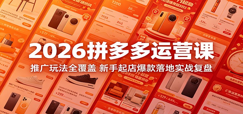 2026拼多多运营课：推广玩法全覆盖，新手起店爆款落地实战复盘