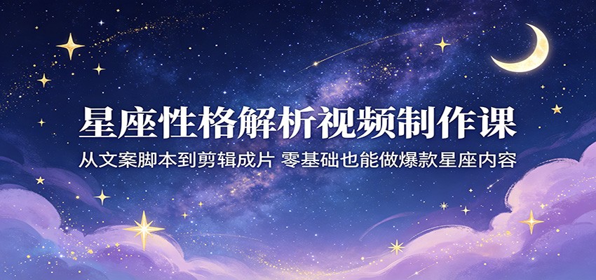 星座性格解析视频制作课：从文案脚本到剪辑成片，零基础也能做爆款星座内容-怪兽网创俱乐部