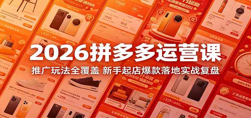 2026拼多多运营课：推广玩法全覆盖，新手起店爆款落地实战复盘-优优云网创