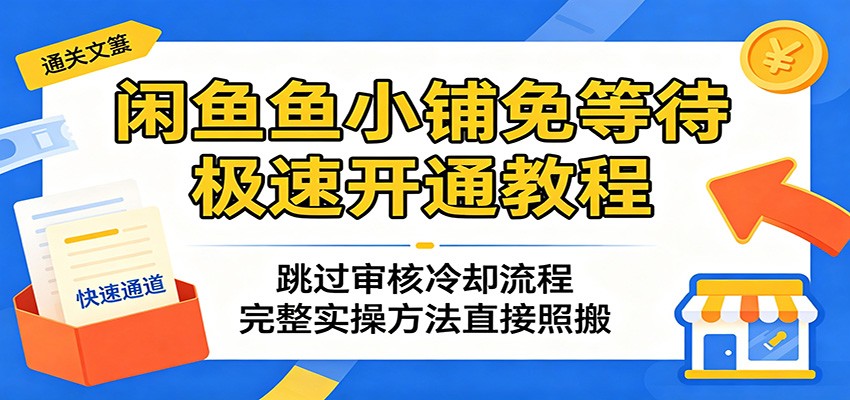 闲鱼鱼小铺免等待极速开通教程：跳过审核冷却流程，完整实操方法直接照搬