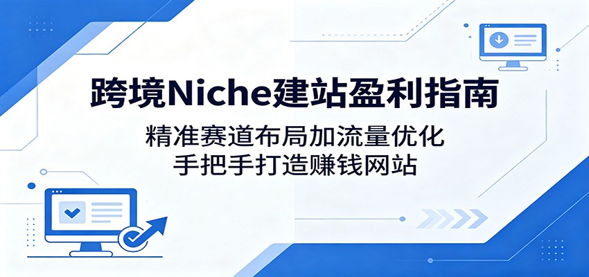 跨境Niche建站盈利指南：精准赛道布局加流量优化，手把手打造赚钱网站-怪兽网创俱乐部