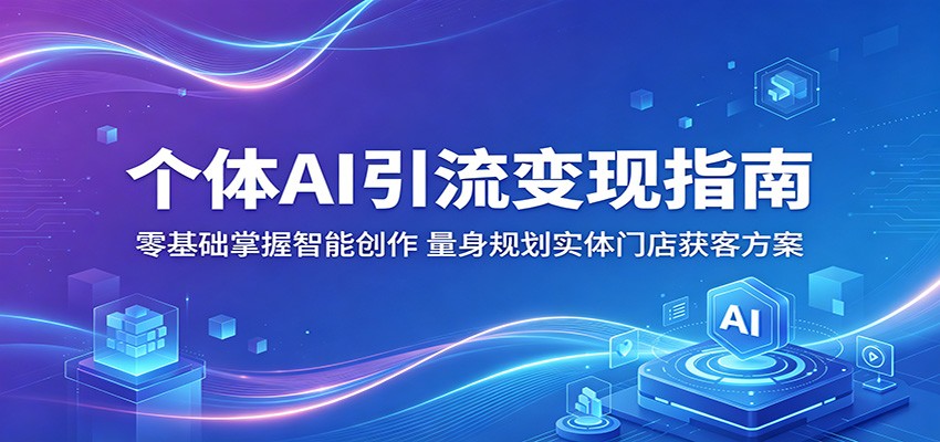 个体AI引流变现指南：零基础掌握智能创作，量身规划实体门店获客方案-怪兽网创俱乐部