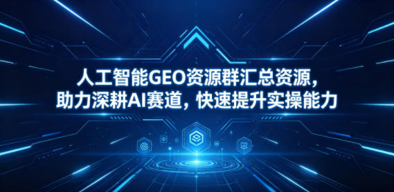 人工智能GEO资源群汇总资源，助力深耕AI赛道，快速提升实操能力-怪兽网创俱乐部
