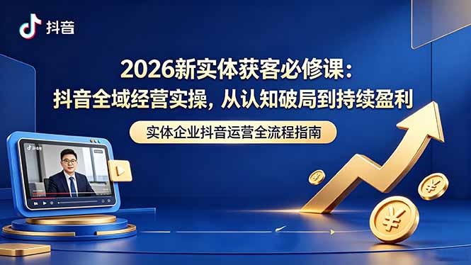 2026新实体获客必修课：抖音全域经营实操，从认知破局到持续盈利-多课资源站