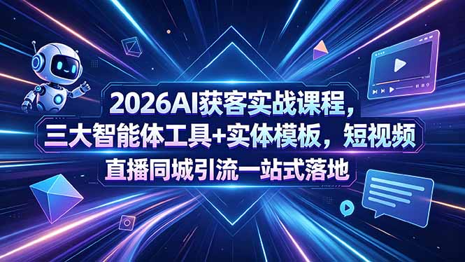 2026AI获客实战课程，三大智能体工具+实体模板，短视频直播同城引流一站式落地-多课资源站