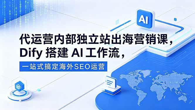 （18521期）代运营内部独立站出海营销课，Dify搭建AI工作流，一站式搞定海外SEO运营-小白项目网