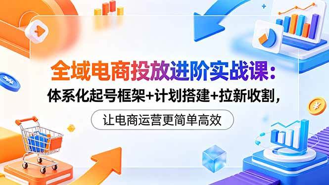 (18532期)全域电商投放进阶实战课:体系化起号框架+计划搭建+拉新收割,让电商运营更简单高效-邪修侠 - 演示