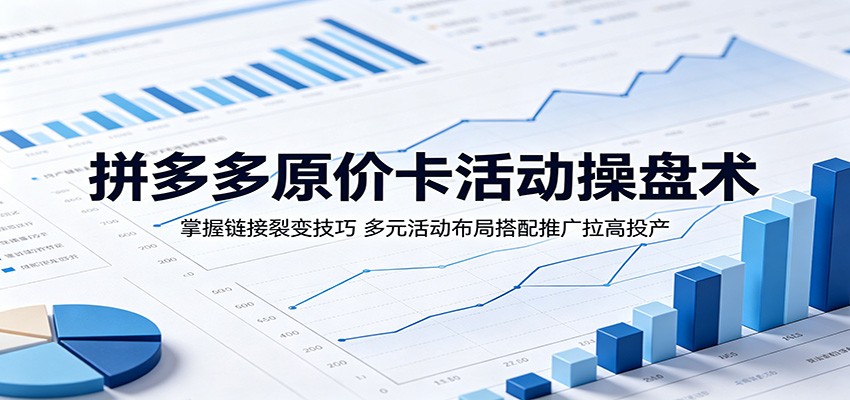 拼多多原价卡活动操盘术：掌握链接裂变技巧，多元活动布局搭配推广拉高投产