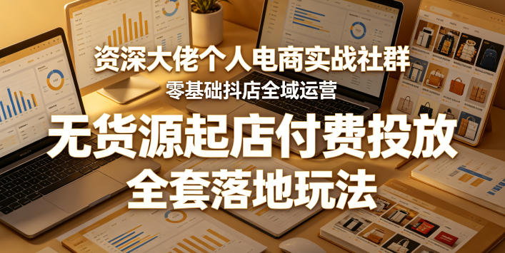 资深大佬个人电商实战社群，零基础抖店全域运营，无货源起店付费投放，全套落地玩法-怪兽网创俱乐部