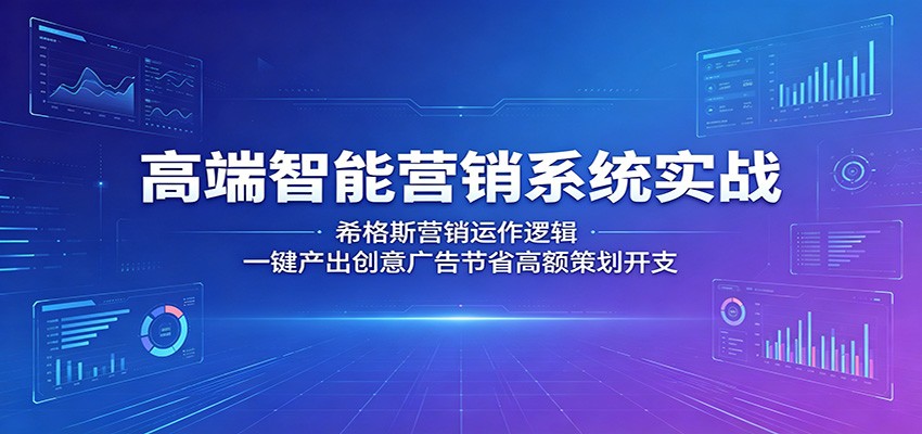 高端智能营销系统实战：希格斯营销运作逻辑，一键产出创意广告节省高额策划开支