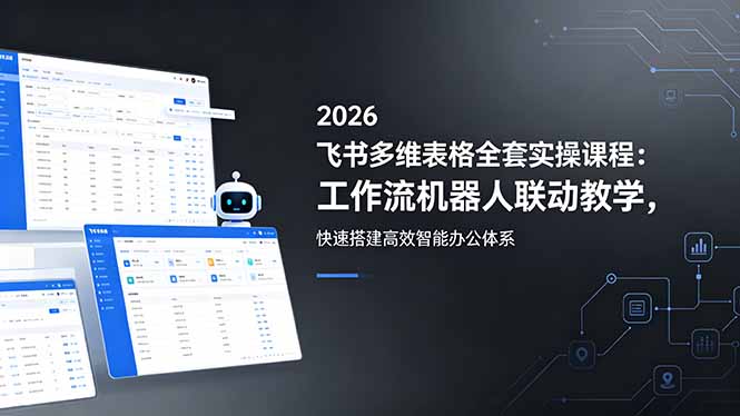 2026飞书多维表格全套实操课程：工作流机器人联动教学，快速搭建高效智能办公体系-网创百晓生