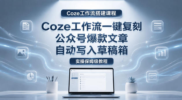 【Coze工作流搭建实操教程】coze工作流一键复刻公众号爆款文章,自动写入草稿箱!全流程保姆级教学-小栈博客