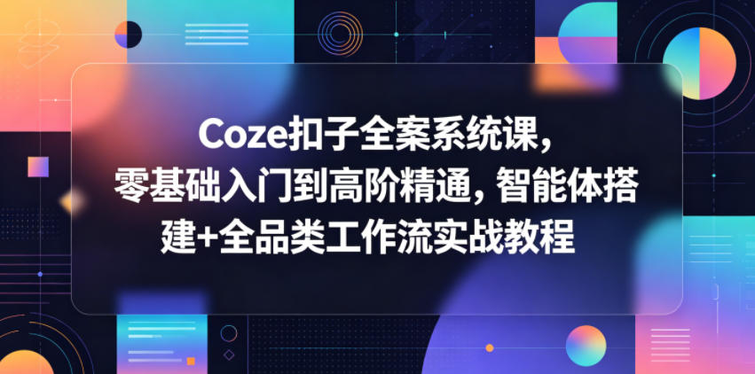 Coze扣子全案系统课，零基础入门到高阶精通，智能体搭建+全品类工作流实战教程-怪兽网创俱乐部