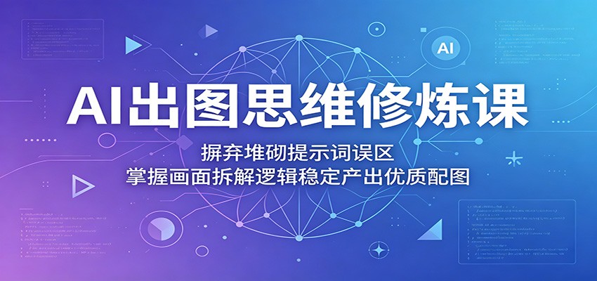 AI出图思维修炼课：摒弃堆砌提示词误区，掌握画面拆解逻辑稳定产出优质配图-小栈博客