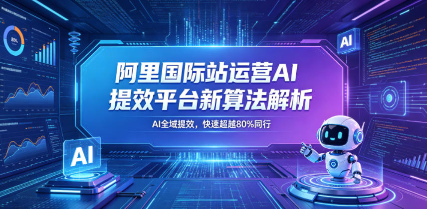 阿里国际站运营AI提效平台新算法解析26年5月新课，AI全域提效，快速超越80%同行-小栈博客