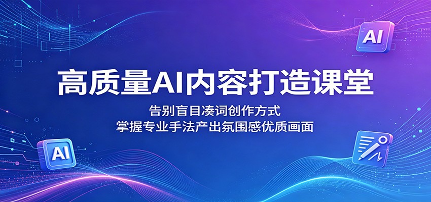 高质量AI内容打造课堂：告别盲目凑词创作方式，掌握专业手法产出氛围感优质画面-小白项目网