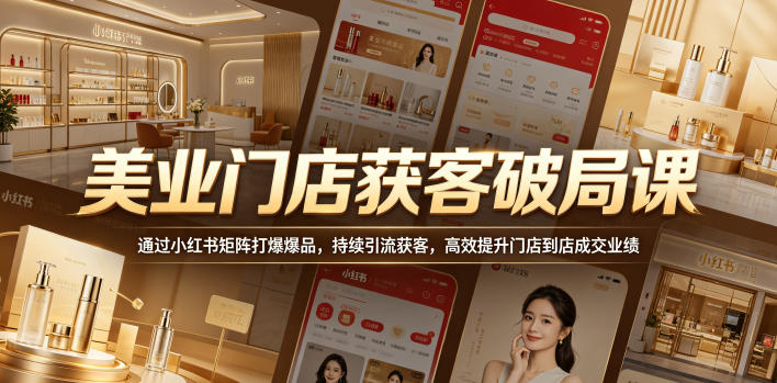 美业门店获客破局课，通过小红书矩阵打爆爆品，持续引流获客，高效提升门店到店成交业绩-怪兽网创俱乐部