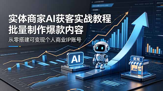实体商家AI获客实战教程：批量制作爆款内容，从零搭建可变现个人商业IP账号-网创百晓生