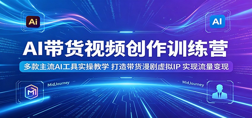 AI带货视频创作训练营：多款主流AI工具实操教学，打造带货漫剧虚拟IP，实现流量变现