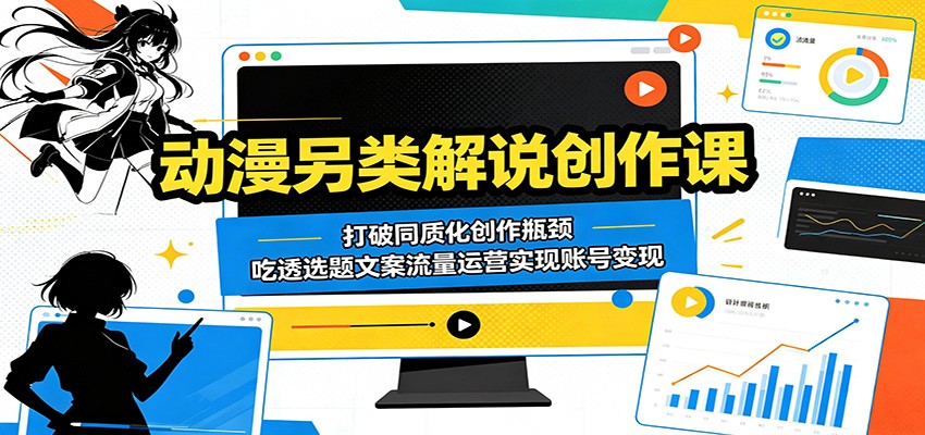 动漫另类解说创作课：打破同质化创作瓶颈，吃透选题文案流量运营实现账号变现-怪兽网创俱乐部