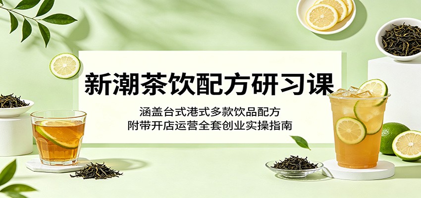 新潮茶饮配方研习课：涵盖台式港式多款饮品配方，附带开店运营全套创业实操指南-小栈博客