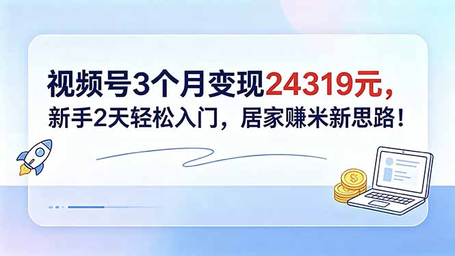 视频号3个月变现24319元，新手2天轻松入门，居家赚米新思路！-网创百晓生