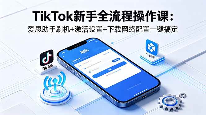 （18594期）TikTok新手全流程操作课：爱思助手刷机+激活设置+下载网络配置一键搞定-邪修侠